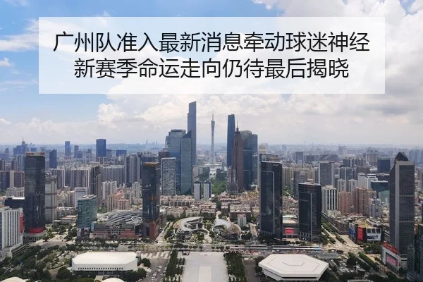 广州队准入最新消息牵动球迷神经 新赛季命运走向仍待最后揭晓