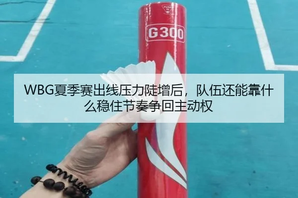 WBG夏季赛出线压力陡增后，队伍还能靠什么稳住节奏争回主动权（manguantiyu）